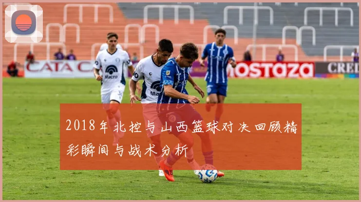 2018年北控与山西篮球对决回顾精彩瞬间与战术分析