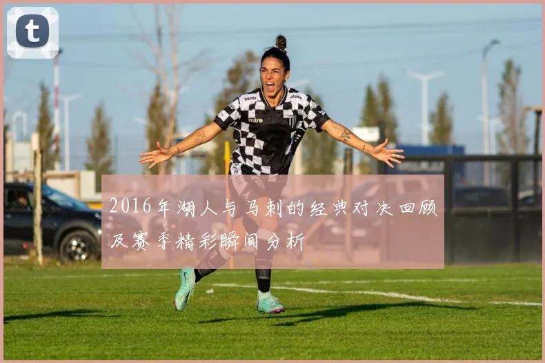 2016年湖人与马刺的经典对决回顾及赛季精彩瞬间分析