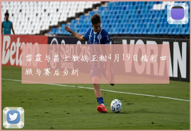 雷霆与爵士激战正酣4月19日精彩回顾与赛后分析