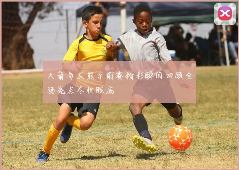 火箭与灰熊季前赛精彩瞬间回顾全场亮点尽收眼底