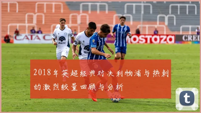 2018年英超经典对决利物浦与热刺的激烈较量回顾与分析