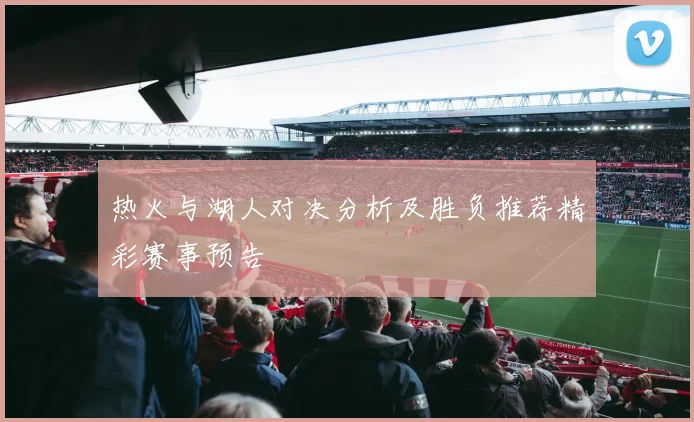 热火与湖人对决分析及胜负推荐精彩赛事预告