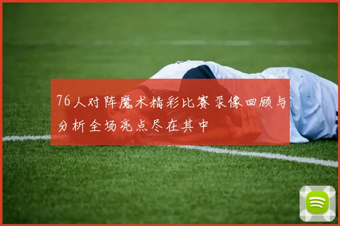 76人对阵魔术精彩比赛录像回顾与分析全场亮点尽在其中