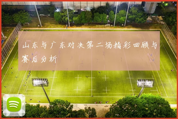山东与广东对决第二场精彩回顾与赛后分析