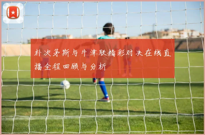 朴次茅斯与牛津联精彩对决在线直播全程回顾与分析