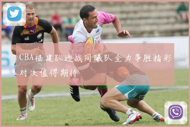 CBA福建队迎战同曦队全力争胜精彩对决值得期待