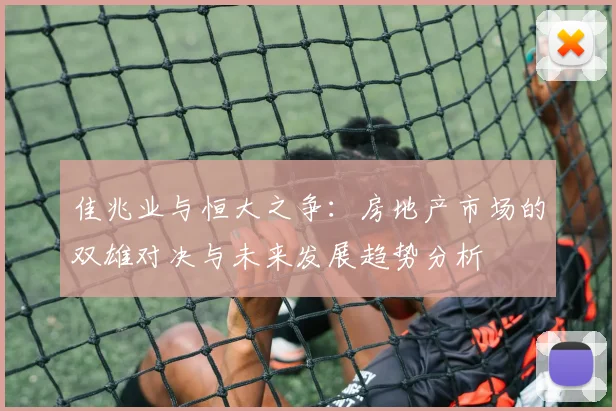佳兆业与恒大之争：房地产市场的双雄对决与未来发展趋势分析