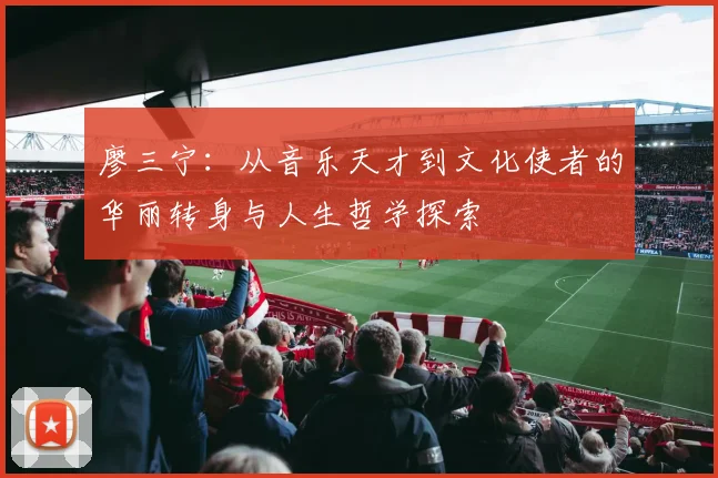 廖三宁：从音乐天才到文化使者的华丽转身与人生哲学探索