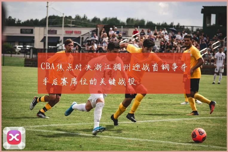 CBA焦点对决浙江稠州迎战首钢争夺季后赛席位的关键战役