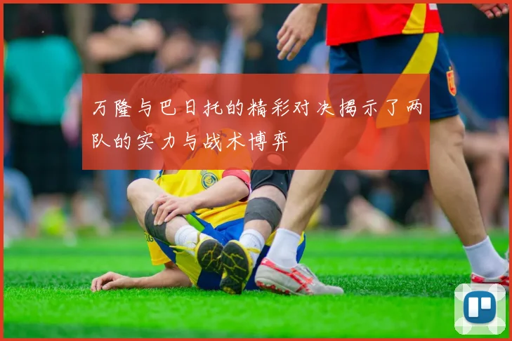 万隆与巴日托的精彩对决揭示了两队的实力与战术博弈