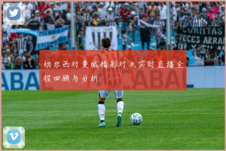 切尔西对曼城精彩对决实时直播全程回顾与分析
