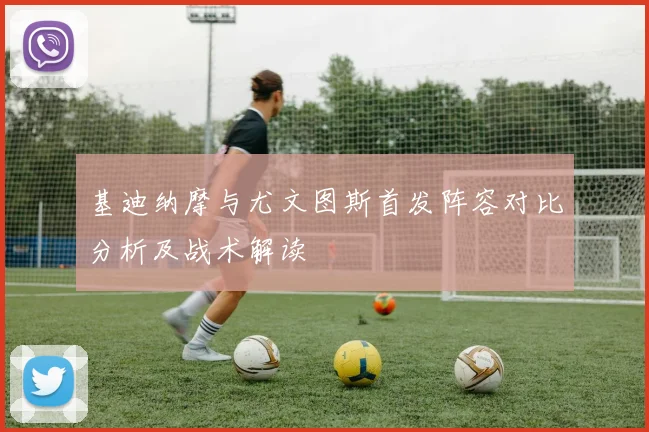基迪纳摩与尤文图斯首发阵容对比分析及战术解读